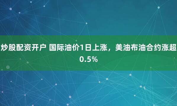 炒股配资开户 国际油价1日上涨，美油布油合约涨超0.5%