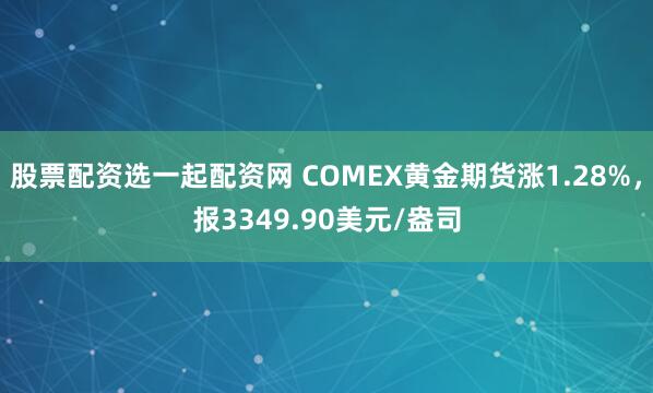 股票配资选一起配资网 COMEX黄金期货涨1.28%，报3349.90美元/盎司