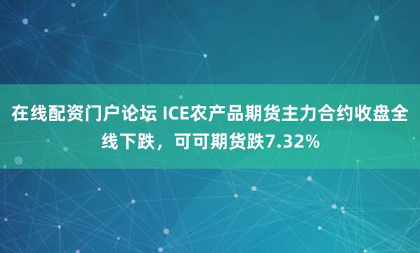 在线配资门户论坛 ICE农产品期货主力合约收盘全线下跌，可可期货跌7.32%