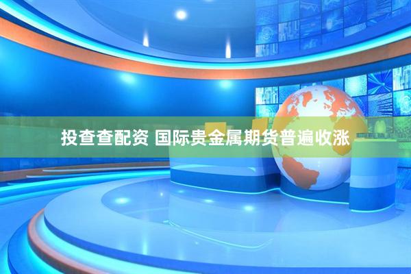 投查查配资 国际贵金属期货普遍收涨