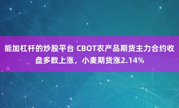 能加杠杆的炒股平台 CBOT农产品期货主力合约收盘多数上涨，小麦期货涨2.14%