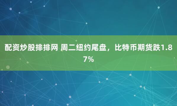 配资炒股排排网 周二纽约尾盘，比特币期货跌1.87%