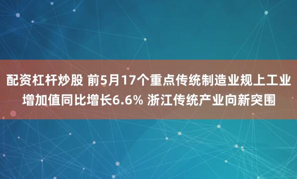 配资杠杆炒股 前5月17个重点传统制造业规上工业增加值同比增长6.6% 浙江传统产业向新突围