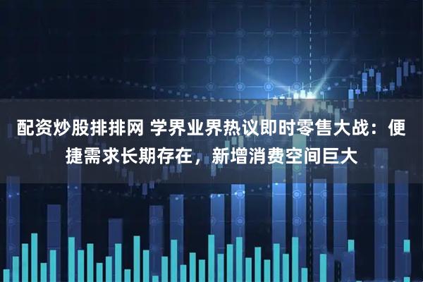 配资炒股排排网 学界业界热议即时零售大战：便捷需求长期存在，新增消费空间巨大