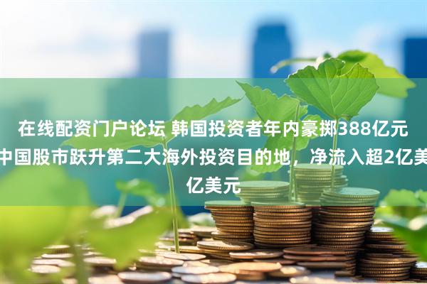在线配资门户论坛 韩国投资者年内豪掷388亿元！中国股市跃升第二大海外投资目的地，净流入超2亿美元