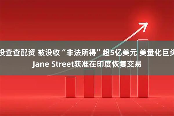 投查查配资 被没收“非法所得”超5亿美元 美量化巨头Jane Street获准在印度恢复交易