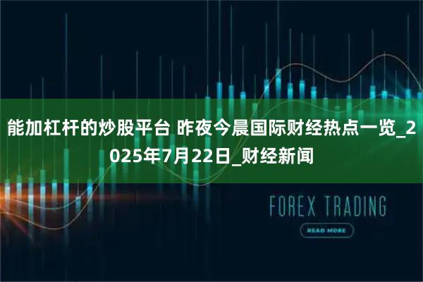 能加杠杆的炒股平台 昨夜今晨国际财经热点一览_2025年7月22日_财经新闻