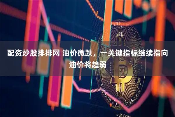 配资炒股排排网 油价微跌，一关键指标继续指向油价将趋弱