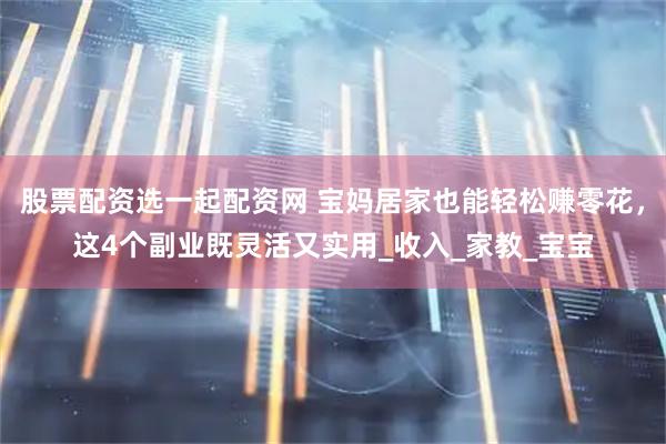 股票配资选一起配资网 宝妈居家也能轻松赚零花，这4个副业既灵活又实用_收入_家教_宝宝