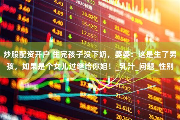 炒股配资开户 生完孩子没下奶，婆婆：这是生了男孩，如果是个女儿过继给你姐！_乳汁_问题_性别