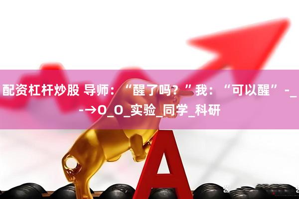 配资杠杆炒股 导师：“醒了吗？”我：“可以醒” -_-→O_O_实验_同学_科研