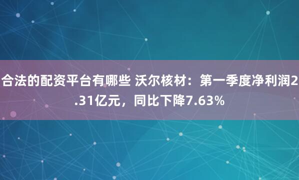 合法的配资平台有哪些 沃尔核材：第一季度净利润2.31亿元，同比下降7.63%