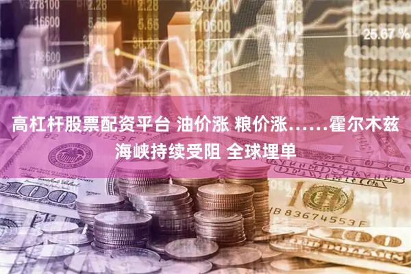 高杠杆股票配资平台 油价涨 粮价涨……霍尔木兹海峡持续受阻 全球埋单