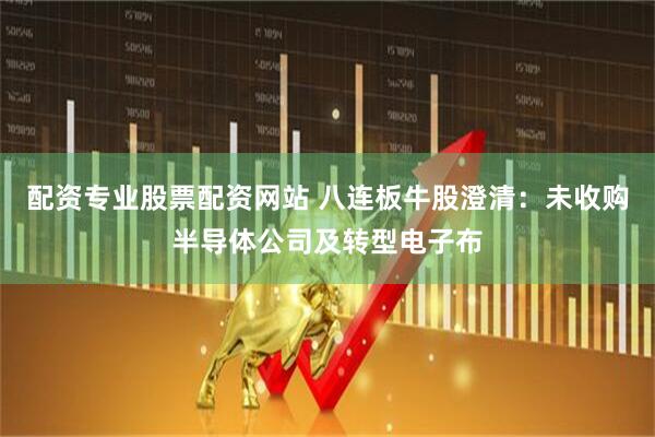 配资专业股票配资网站 八连板牛股澄清：未收购半导体公司及转型电子布