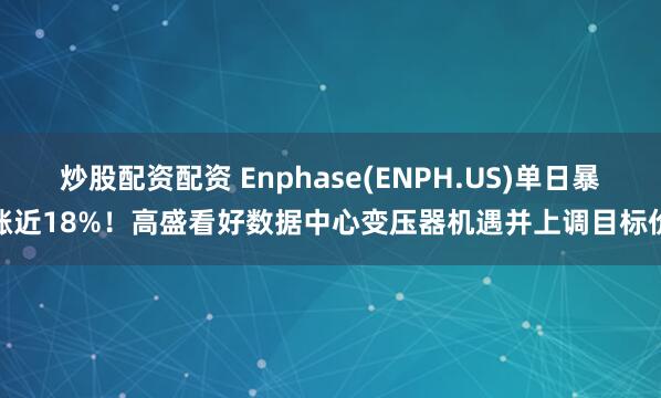 炒股配资配资 Enphase(ENPH.US)单日暴涨近18%！高盛看好数据中心变压器机遇并上调目标价