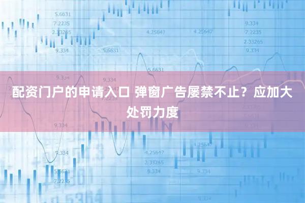 配资门户的申请入口 弹窗广告屡禁不止？应加大处罚力度