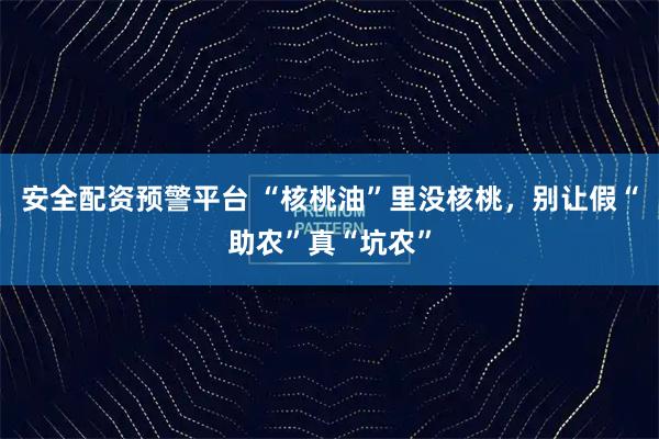 安全配资预警平台 “核桃油”里没核桃，别让假“助农”真“坑农”