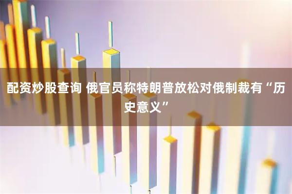 配资炒股查询 俄官员称特朗普放松对俄制裁有“历史意义”