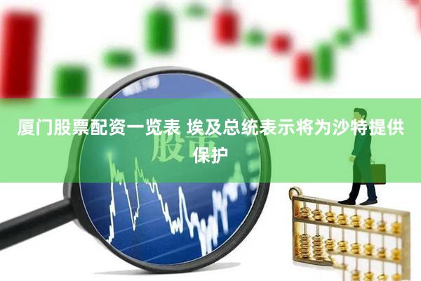 厦门股票配资一览表 埃及总统表示将为沙特提供保护