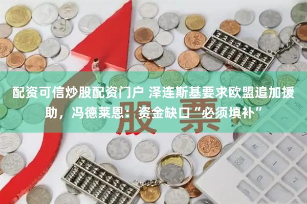 配资可信炒股配资门户 泽连斯基要求欧盟追加援助，冯德莱恩：资金缺口“必须填补”